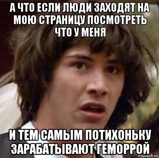 а что если люди заходят на мою страницу посмотреть что у меня и тем самым потихоньку зарабатывают геморрой, Мем А что если (Киану Ривз)