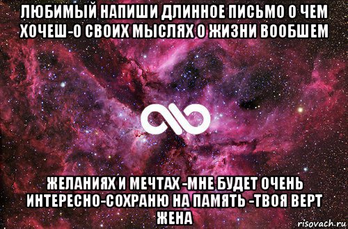 любимый напиши длинное письмо о чем хочеш-о своих мыслях о жизни вообшем желаниях и мечтах -мне будет очень интересно-сохраню на память -твоя верт жена, Мем офигенно