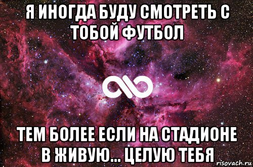 я иногда буду смотреть с тобой футбол тем более если на стадионе в живую... целую тебя, Мем офигенно