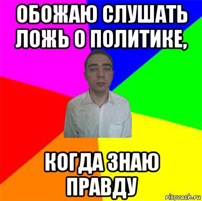 обожаю слушать ложь о политике, когда знаю правду