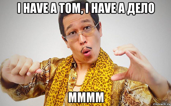 i have a том, i have a дело мммм