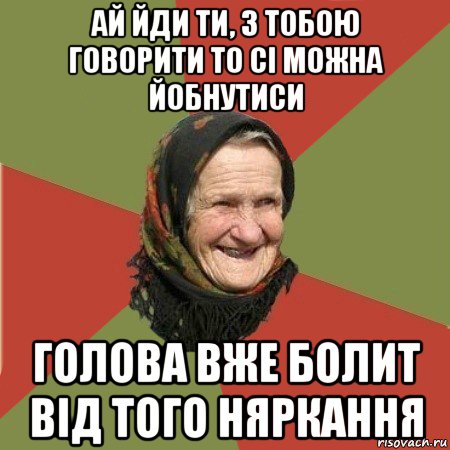 ай йди ти, з тобою говорити то сі можна йобнутиси голова вже болит від того няркання, Мем  Бабушка