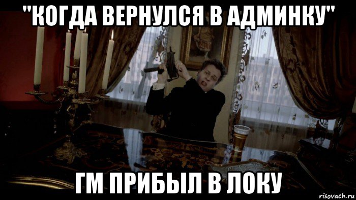 "когда вернулся в админку" гм прибыл в локу