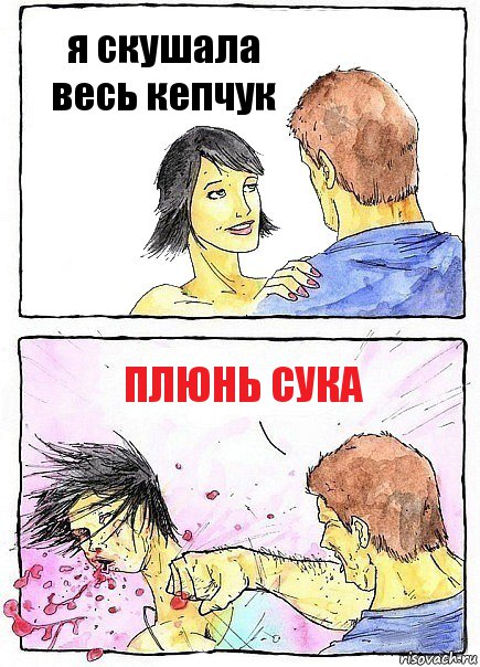 я скушала весь кепчук плюнь сука