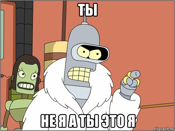 ты не я а ты это я, Мем Бендер