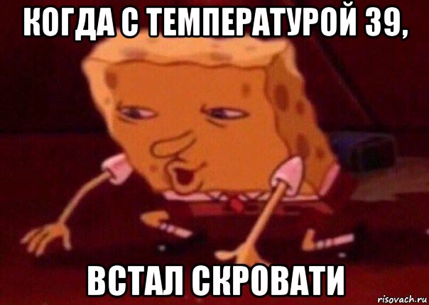 когда с температурой 39, встал скровати, Мем    Bettingmemes