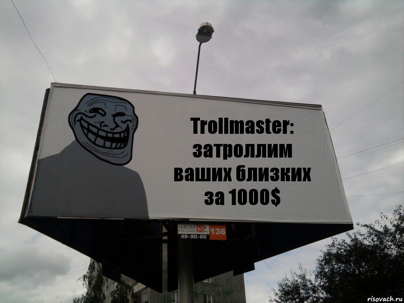 Trollmaster:
затроллим ваших близких за 1000$