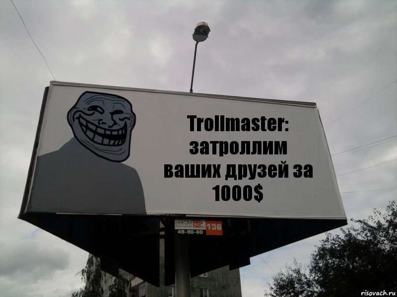 Trollmaster:
затроллим ваших друзей за 1000$
