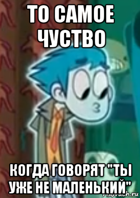 то самое чуство когда говорят "ты уже не маленький"