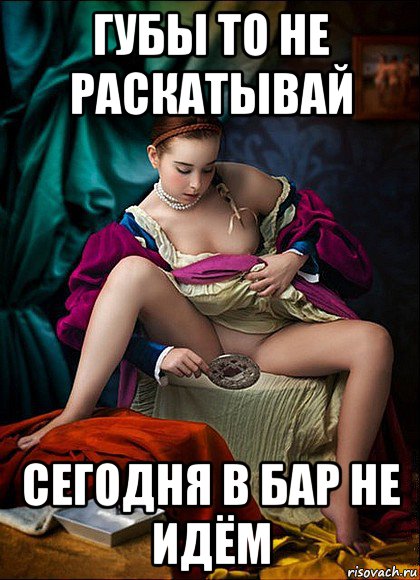 губы то не раскатывай сегодня в бар не идём
