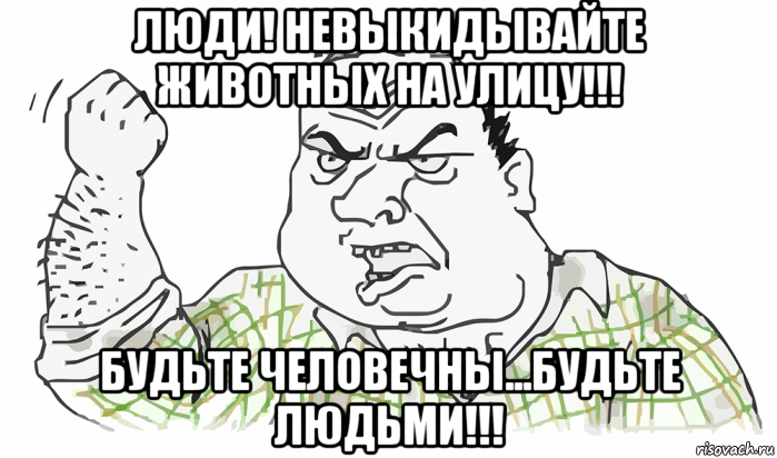 люди! невыкидывайте животных на улицу!!! будьте человечны...будьте людьми!!!, Мем Будь мужиком