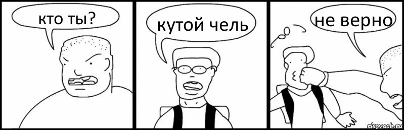 кто ты? кутой чель не верно