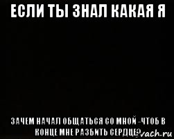 если ты знал какая я зачем начал общаться со мной -чтоб в конце мне разбить сердце?