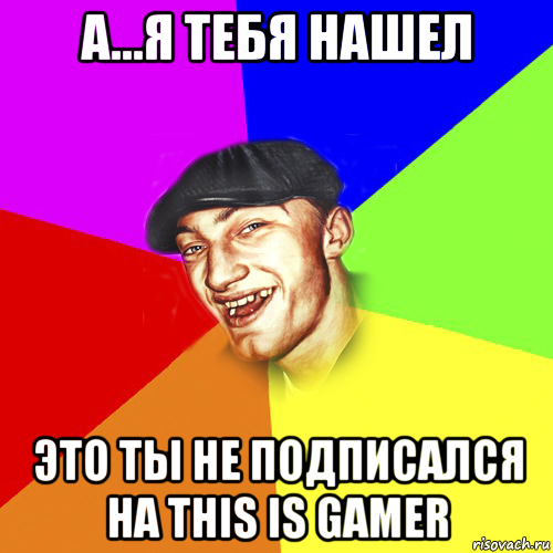 а...я тебя нашел это ты не подписался на this is gamer, Мем Чоткий Едик