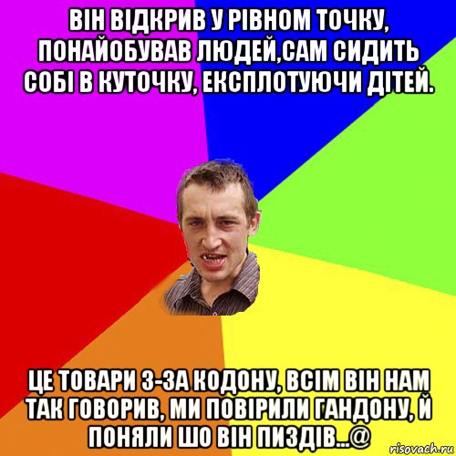 він відкрив у рівном точку, понайобував людей,сам сидить собі в куточку, експлотуючи дітей. це товари з-за кодону, всім він нам так говорив, ми повірили гандону, й поняли шо він пиздів...@, Мем Чоткий паца