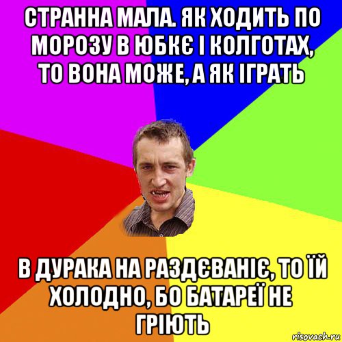 странна мала. як ходить по морозу в юбкє і колготах, то вона може, а як іграть в дурака на раздєваніє, то їй холодно, бо батареї не гріють, Мем Чоткий паца