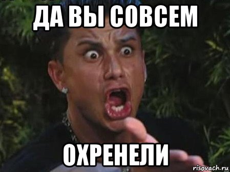 да вы совсем охренели