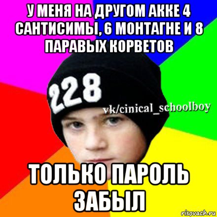 у меня на другом акке 4 сантисимы, 6 монтагне и 8 паравых корветов только пароль забыл