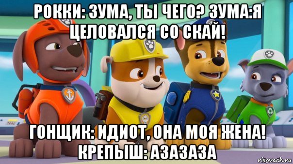 рокки: зума, ты чего? зума:я целовался со скай! гонщик: идиот, она моя жена! крепыш: азазаза