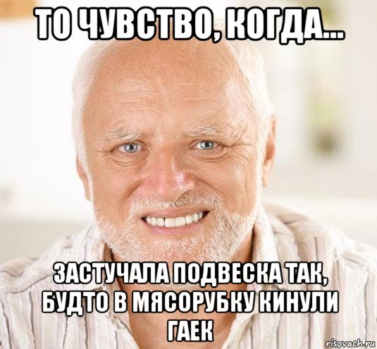 то чувство, когда... застучала подвеска так, будто в мясорубку кинули гаек, Мем  Дед