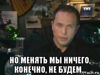  но менять мы ничего, конечно, не будем...
