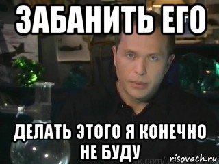 забанить его делать этого я конечно не буду