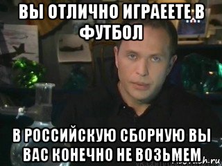 вы отлично играеете в футбол в российскую сборную вы вас конечно не возьмем