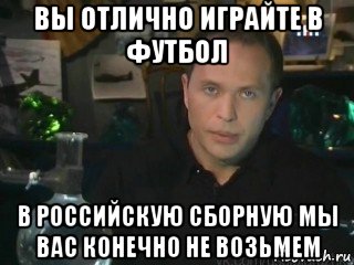 вы отлично играйте в футбол в российскую сборную мы вас конечно не возьмем