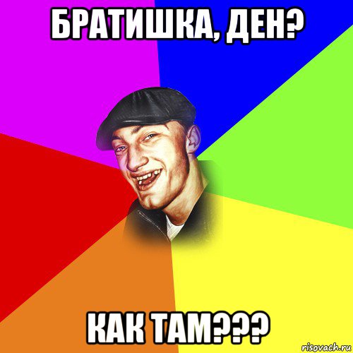 братишка, ден? как там???