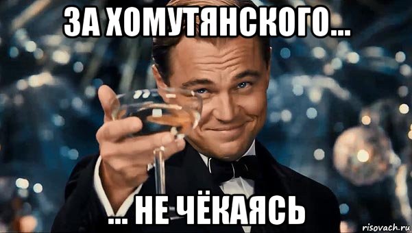 за хомутянского... ... не чёкаясь