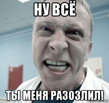 ну всё ты меня разозлил!