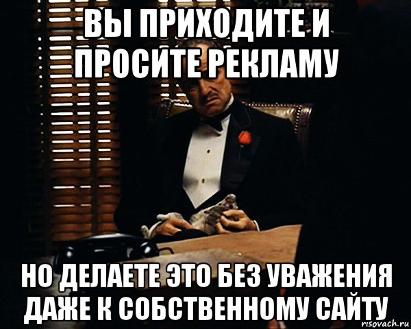 вы приходите и просите рекламу но делаете это без уважения даже к собственному сайту, Мем Дон Вито Корлеоне