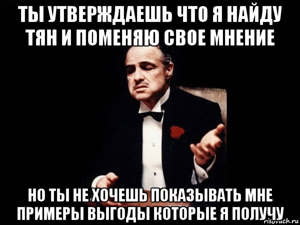 ты утверждаешь что я найду тян и поменяю свое мнение но ты не хочешь показывать мне примеры выгоды которые я получу