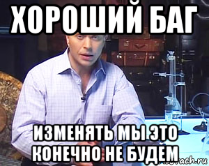 хороший баг изменять мы это конечно не будем