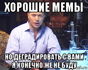 хорошие мемы но деградировать с вами я конечно же не буду