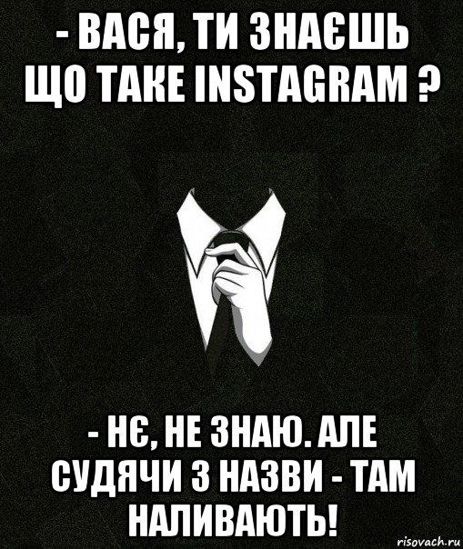 - вася, ти знаєшь що таке instagram ? - нє, не знаю. але судячи з назви - там наливають!