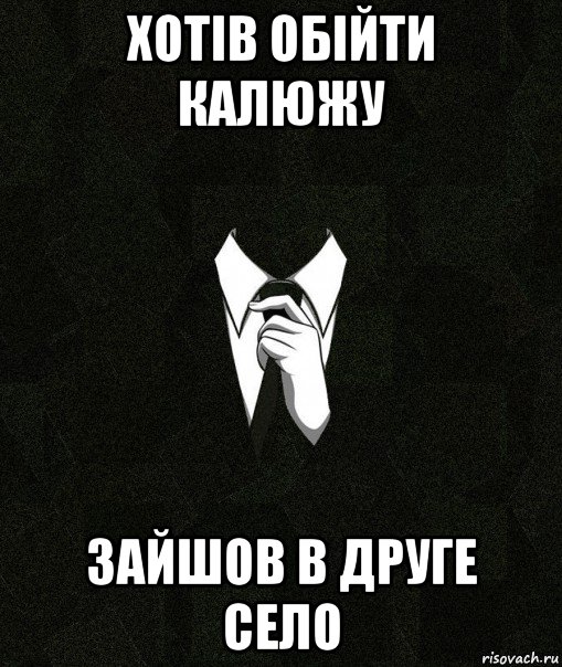 хотів обійти калюжу зайшов в друге село