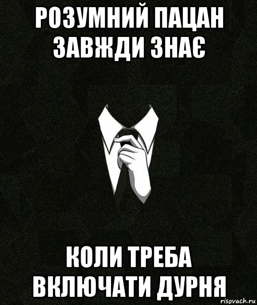 розумний пацан завжди знає коли треба включати дурня