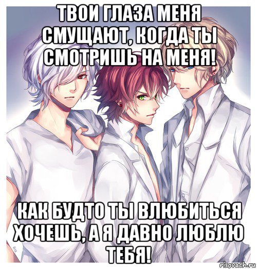 твои глаза меня смущают, когда ты смотришь на меня! как будто ты влюбиться хочешь, а я давно люблю тебя!