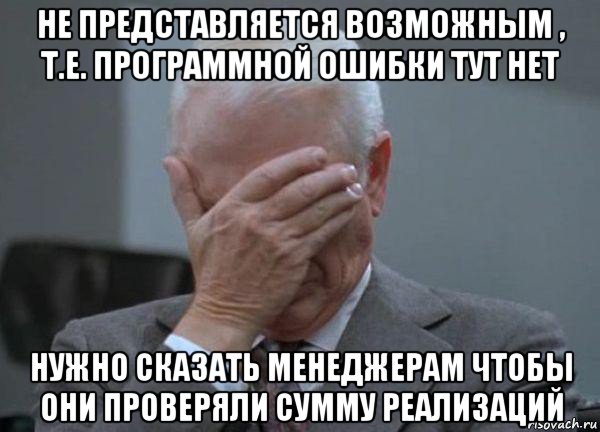 не представляется возможным , т.е. программной ошибки тут нет нужно сказать менеджерам чтобы они проверяли сумму реализаций, Мем facepalm