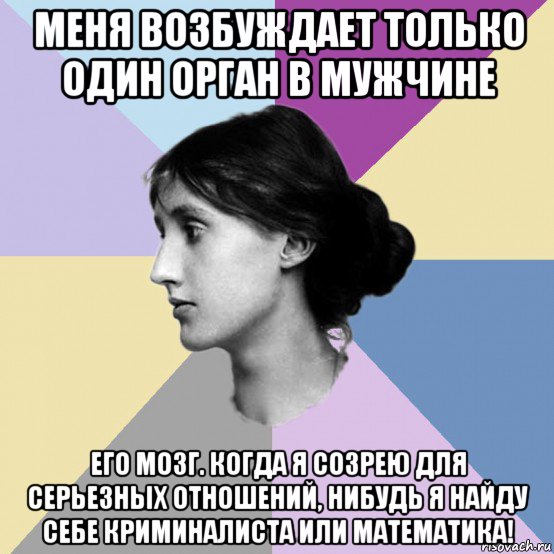 меня возбуждает только один орган в мужчине его мозг. когда я созрею для серьезных отношений, нибудь я найду себе криминалиста или математика!