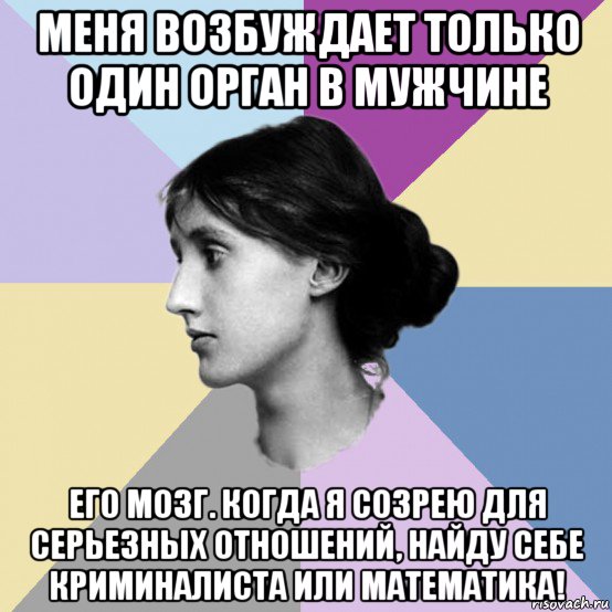 меня возбуждает только один орган в мужчине его мозг. когда я созрею для серьезных отношений, найду себе криминалиста или математика!