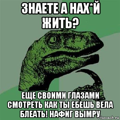 знаете а нах*й жить? еще своими глазами смотреть как ты ебешь вела блеать! нафиг вымру, Мем Филосораптор