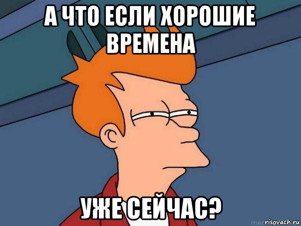 а что если хорошие времена уже сейчас?, Мем  Фрай (мне кажется или)