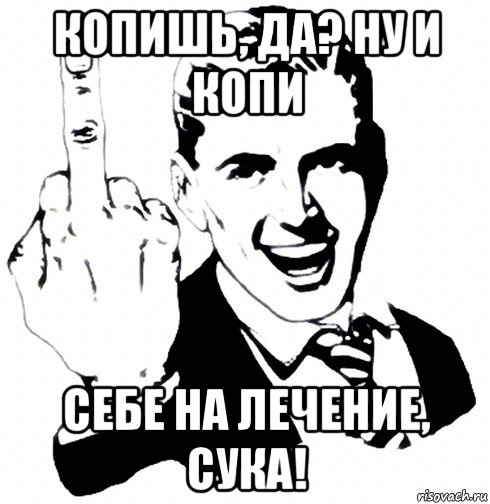 копишь, да? ну и копи себе на лечение, сука!
