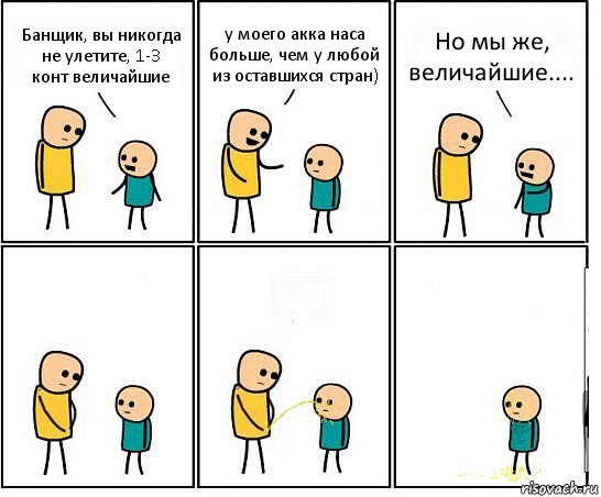 Банщик, вы никогда не улетите, 1-3 конт величайшие у моего акка наса больше, чем у любой из оставшихся стран) Но мы же, величайшие....