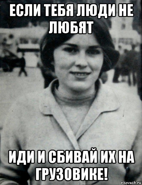 если тебя люди не любят иди и сбивай их на грузовике!