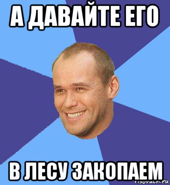 а давайте его в лесу закопаем