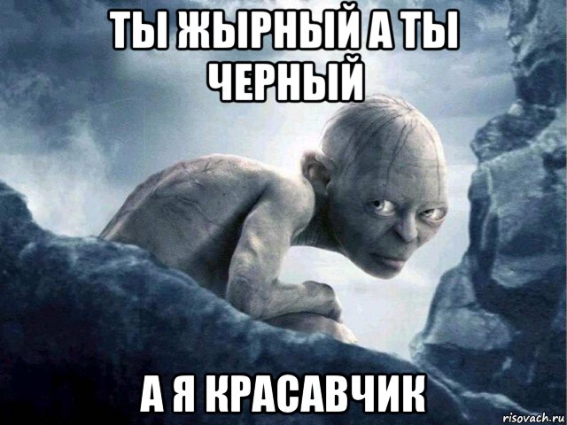 ты жырный а ты черный а я красавчик