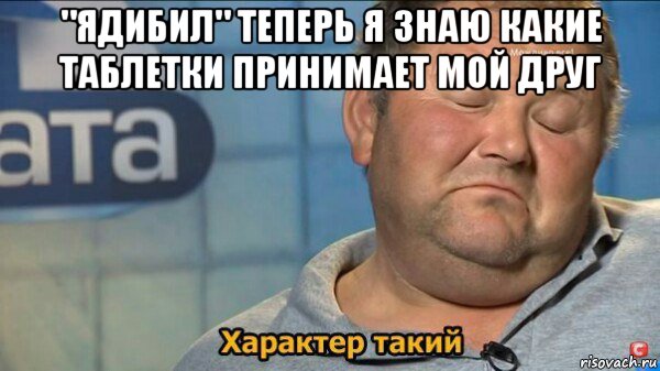 "ядибил" теперь я знаю какие таблетки принимает мой друг , Мем  Характер такий